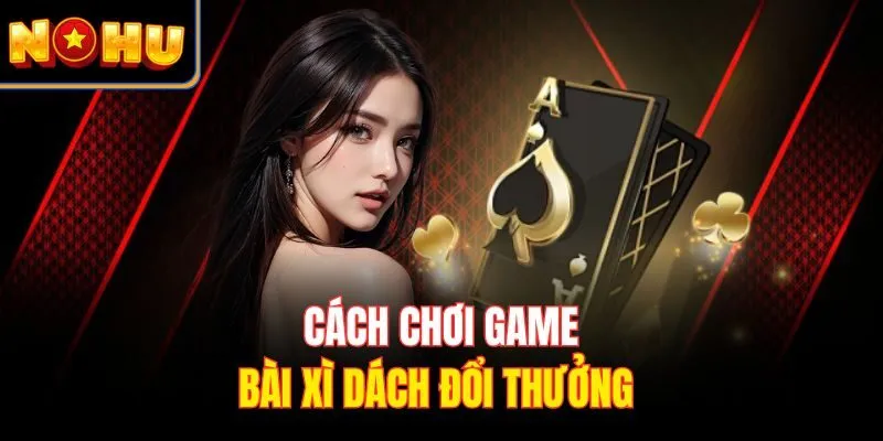 Cách chơi game bài xì dách đổi thưởng 