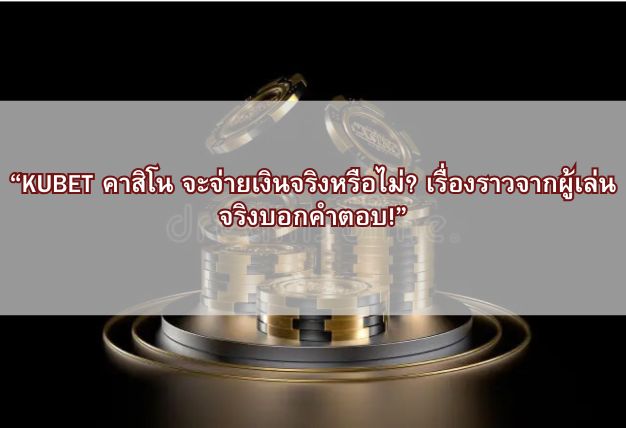“KUBET คาสิโน จะจ่ายเงินจริงหรือไม่? เรื่องราวจากผู้เล่นจริงบอกคำตอบ!”